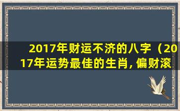 2017年财运不济的八字（2017年运势最佳的生肖, 偏财滚滚, 有望大发一笔）